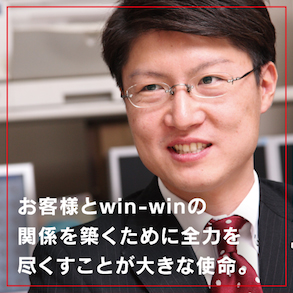 お客様とwin-winの関係を築くために全力を尽くすことが大きな使命。