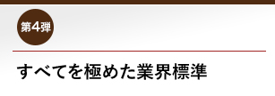 第4弾 すべてを極めた業界標準