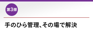 第3弾 手のひら管理、その場で解決