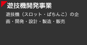 [遊技機開発事業] 遊技機（スロット・ぱちんこ）の企画・開発・設計・製造・販売