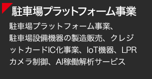 [駐車場プラットフォーム事業] 駐車場プラットフォーム事業、駐車場設備機器の製造販売、クレジットカードIC化事業、IoT機器、LPRカメラ制御、AI稼働解析サービス