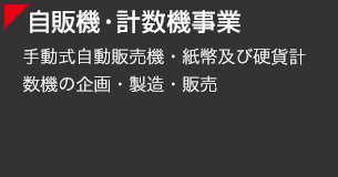 [自販機・計数機事業] 手動式自動販売機・紙幣及び硬貨計数機の企画・製造・販売